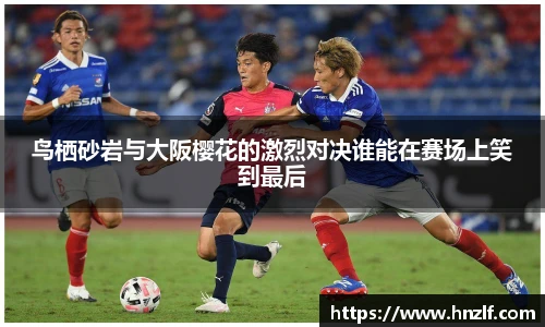 鸟栖砂岩与大阪樱花的激烈对决谁能在赛场上笑到最后